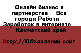 Онлайн бизнес в партнерстве. - Все города Работа » Заработок в интернете   . Камчатский край